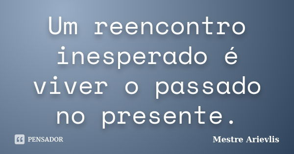 Um reencontro inesperado é viver o passado no presente.... Frase de Mestre Ariévlis.