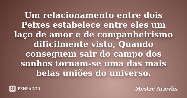 Um relacionamento entre dois Peixes estabelece entre eles um laço de amor e de companheirismo dificilmente visto, Quando conseguem sair do campo dos sonhos torn... Frase de Mestre Ariévlis.