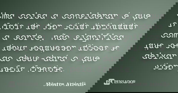 Uma coisa a considerar é que o fato de ter sido brindado com a sorte, não significa que se deva esquecer disso e deixar ao deus-dará o que vier pela frente.... Frase de Mestre Ariévlis.