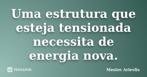 Uma estrutura que esteja tensionada necessita de energia nova.... Frase de Mestre Ariévlis.