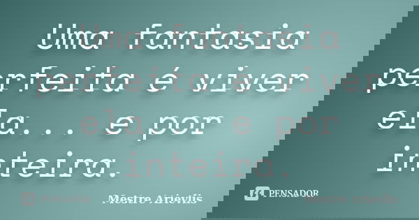 Uma fantasia perfeita é viver ela... e por inteira.... Frase de Mestre Ariévlis.