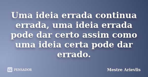 Uma ideia errada continua errada, uma ideia errada pode dar certo assim como uma ideia certa pode dar errado.... Frase de Mestre Ariévlis.