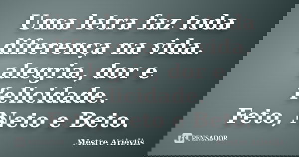 Uma letra faz toda diferença na vida. alegria, dor e felicidade. Feto, Neto e Beto.... Frase de Mestre Ariévlis.