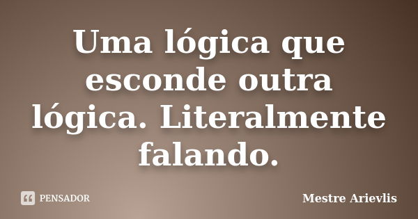 Uma lógica que esconde outra lógica. Literalmente falando.... Frase de Mestre Ariévlis.