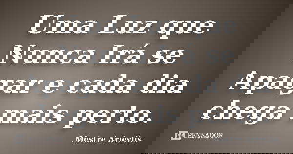 Uma Luz que Nunca Irá se Apagar e cada dia chega mais perto.... Frase de Mestre Ariévlis.