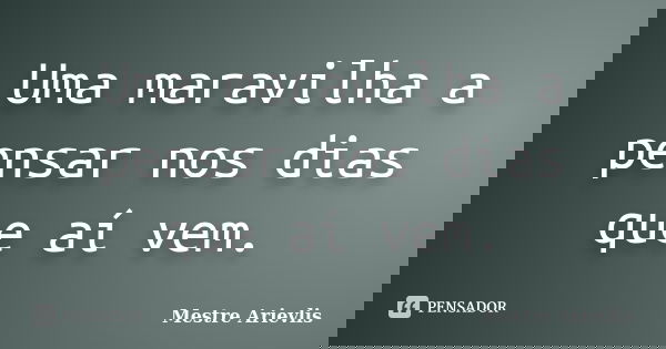 Uma maravilha a pensar nos dias que aí vem.... Frase de Mestre Ariévlis.