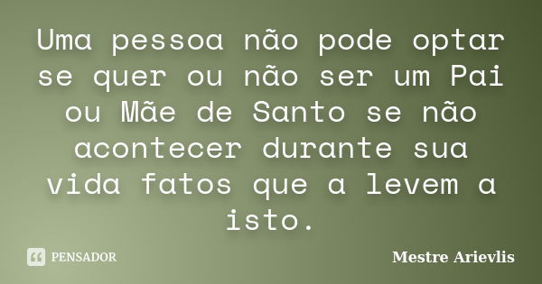 Uma pessoa não pode optar se quer ou não ser um Pai ou Mãe de Santo se não acontecer durante sua vida fatos que a levem a isto.... Frase de Mestre Ariévlis.