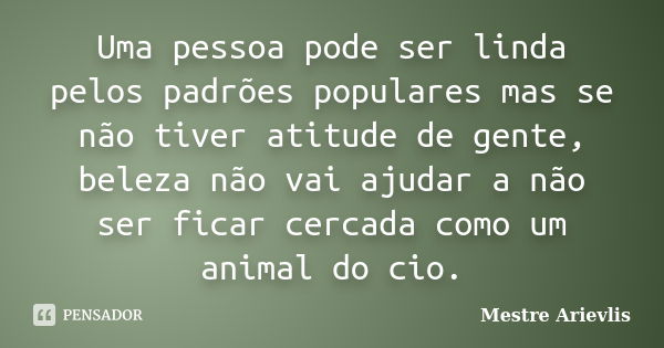 Uma pessoa pode ser linda pelos padrões populares mas se não tiver atitude de gente, beleza não vai ajudar a não ser ficar cercada como um animal do cio.... Frase de Mestre Ariévlis.