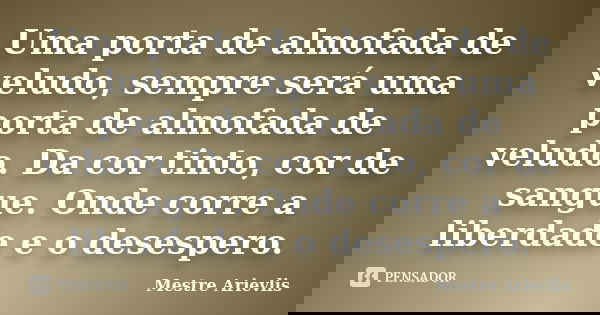 Uma porta de almofada de veludo, sempre será uma porta de almofada de veludo. Da cor tinto, cor de sangue. Onde corre a liberdade e o desespero.... Frase de Mestre Ariévlis.