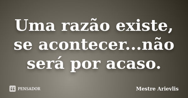 Uma razão existe, se acontecer...não será por acaso.... Frase de Mestre Ariévlis.