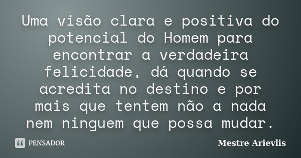 Uma visão clara e positiva do potencial do Homem para encontrar a verdadeira felicidade, dá quando se acredita no destino e por mais que tentem não a nada nem n... Frase de Mestre Ariévlis.