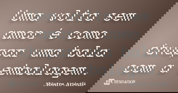 Uma volta sem amor é como chupar uma bala com a embalagem.... Frase de Mestre Ariévlis.