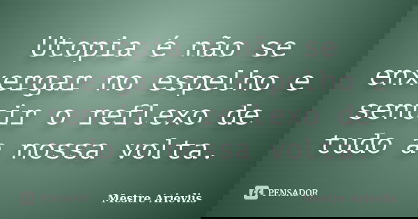 Utopia é não se enxergar no espelho e sentir o reflexo de tudo a nossa volta.... Frase de Mestre Ariévlis.