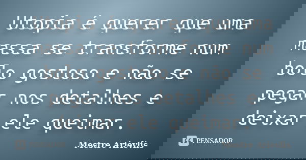 Utopia é querer que uma massa se transforme num bolo gostoso e não se pegar nos detalhes e deixar ele queimar.... Frase de Mestre Ariévlis.