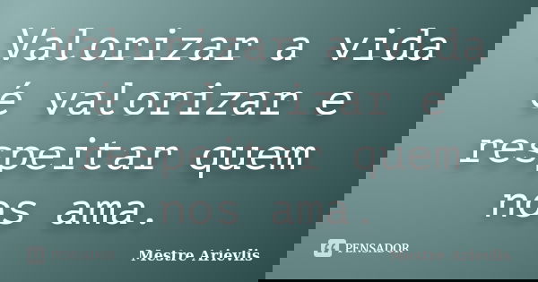 Valorizar a vida é valorizar e respeitar quem nos ama.... Frase de Mestre Ariévlis.