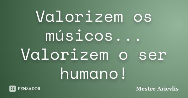 Valorizem os músicos... Valorizem o ser humano!... Frase de Mestre Ariévlis.