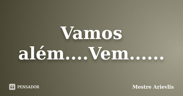 Vamos além....Vem......... Frase de Mestre Ariévlis.