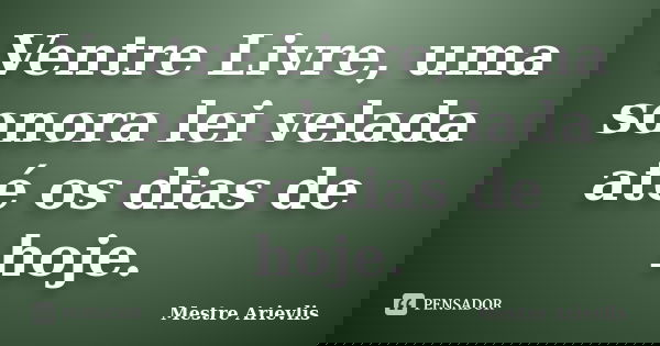 Ventre Livre, uma sonora lei velada até os dias de hoje.... Frase de Mestre Ariévlis.