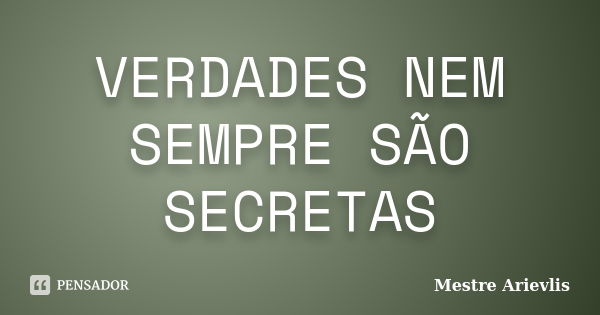 VERDADES NEM SEMPRE SÃO SECRETAS... Frase de Mestre Ariévlis.