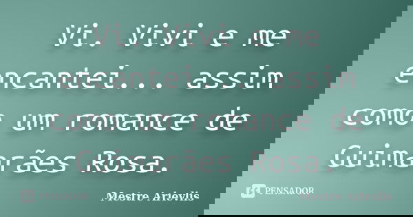 Vi. Vivi e me encantei... assim como um romance de Guimarães Rosa.... Frase de Mestre Ariévlis.