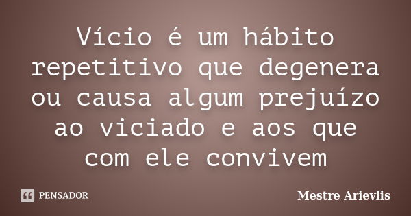 Vício é um hábito repetitivo que degenera ou causa algum prejuízo ao viciado e aos que com ele convivem... Frase de Mestre Ariévlis.