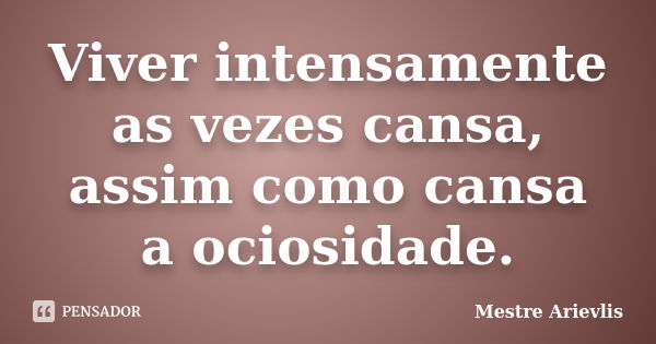 Viver intensamente as vezes cansa, assim como cansa a ociosidade.... Frase de Mestre Ariévlis.