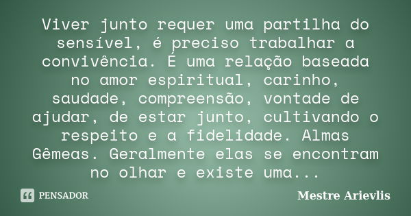 Viver junto requer uma partilha do sensível, é preciso trabalhar a convivência. É uma relação baseada no amor espiritual, carinho, saudade, compreensão, vontade... Frase de Mestre Ariévlis.