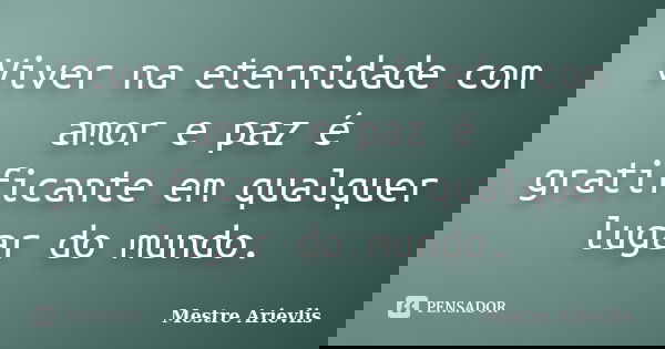 Viver na eternidade com amor e paz é gratificante em qualquer lugar do mundo.... Frase de Mestre Ariévlis.
