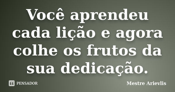 Você aprendeu cada lição e agora colhe os frutos da sua dedicação.... Frase de Mestre Ariévlis.