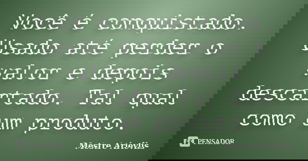 Você é conquistado. Usado até perder o valor e depois descartado. Tal qual como um produto.... Frase de Mestre Ariévlis.