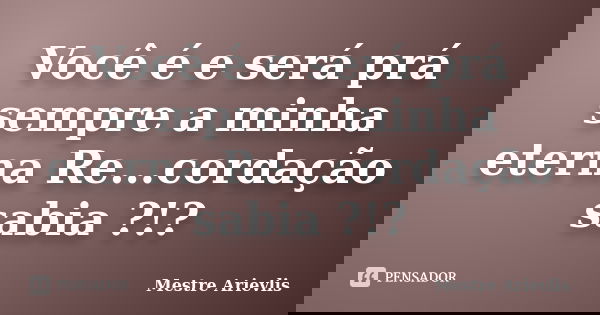 Você é e será prá sempre a minha eterna Re...cordação sabia ?!?... Frase de Mestre Ariévlis.
