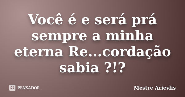 Você é e será prá sempre a minha eterna Re...cordação sabia ?!?... Frase de Mestre Ariévlis.