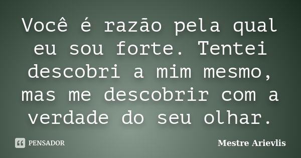 Você é razão pela qual eu sou forte. Tentei descobri a mim mesmo, mas me descobrir com a verdade do seu olhar.... Frase de Mestre Ariévlis.