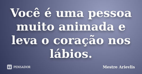 Você é uma pessoa muito animada e leva o coração nos lábios.... Frase de Mestre Ariévlis.