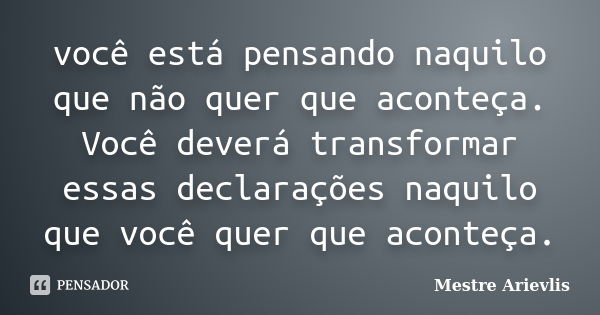 você está pensando naquilo que não quer que aconteça. Você deverá transformar essas declarações naquilo que você quer que aconteça.... Frase de Mestre Ariévlis.