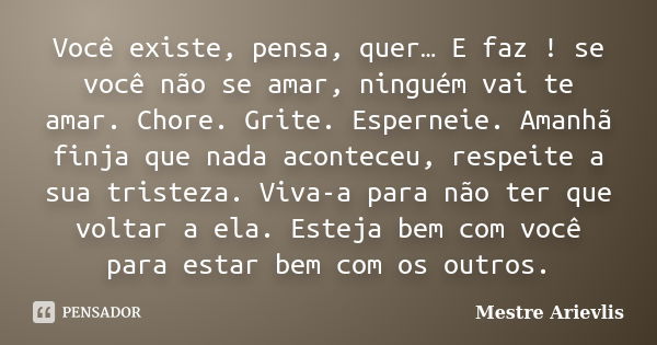 Você existe, pensa, quer… E faz ! se você não se amar, ninguém vai te amar. Chore. Grite. Esperneie. Amanhã finja que nada aconteceu, respeite a sua tristeza. V... Frase de Mestre Ariévlis.