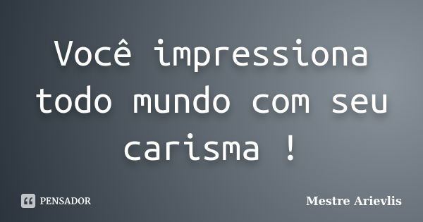 Você impressiona todo mundo com seu carisma !... Frase de Mestre Ariévlis.