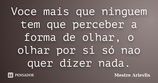 Voce mais que ninguem tem que perceber a forma de olhar, o olhar por si só nao quer dizer nada.... Frase de Mestre Ariévlis.