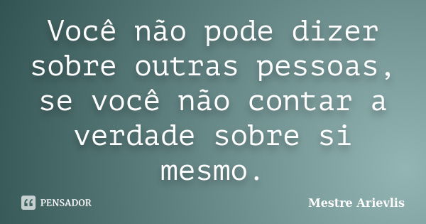 Você não pode dizer sobre outras pessoas, se você não contar a verdade sobre si mesmo.... Frase de Mestre Ariévlis.