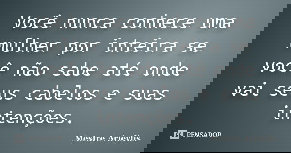 Você nunca conhece uma mulher por inteira se você não sabe até onde vai seus cabelos e suas intenções.... Frase de Mestre Ariévlis.