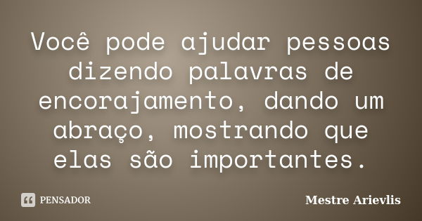 Você pode ajudar pessoas dizendo palavras de encorajamento, dando um abraço, mostrando que elas são importantes.... Frase de Mestre Ariévlis.