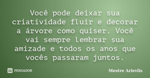 Você pode deixar sua criatividade fluir e decorar a árvore como quiser. Você vai sempre lembrar sua amizade e todos os anos que vocês passaram juntos.... Frase de Mestre Ariévlis.