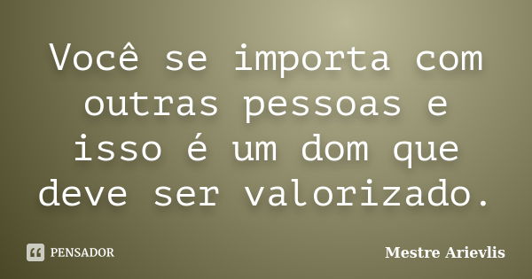 Você se importa com outras pessoas e isso é um dom que deve ser valorizado.... Frase de Mestre Ariévlis.