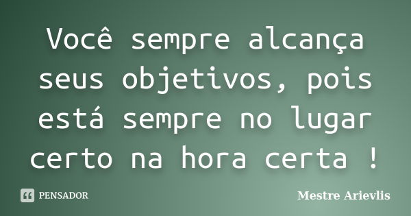 Você sempre alcança seus objetivos, pois está sempre no lugar certo na hora certa !... Frase de Mestre Ariévlis.