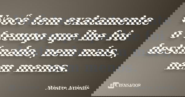 Você tem exatamente o tempo que lhe foi destinado, nem mais, nem menos.... Frase de Mestre Ariévlis.