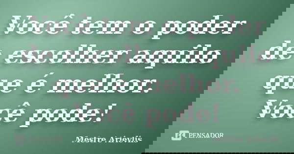 Você tem o poder de escolher aquilo que é melhor. Você pode!... Frase de Mestre Ariévlis.