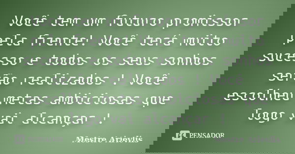 Você tem um futuro promissor pela frente! Você terá muito sucesso e todos os seus sonhos serão realizados ! Você escolheu metas ambiciosas que logo vai alcançar... Frase de Mestre Ariévlis.