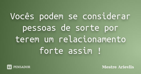 Vocês podem se considerar pessoas de sorte por terem um relacionamento forte assim !... Frase de Mestre Ariévlis.