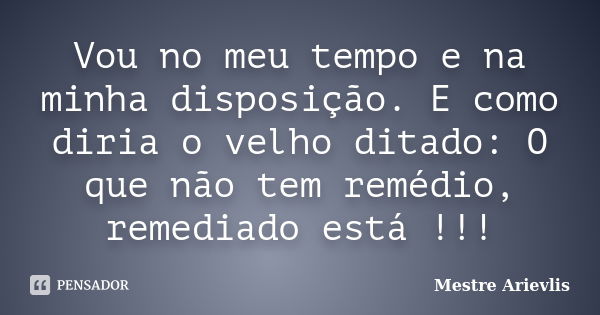 Vou no meu tempo e na minha disposição. E como diria o velho ditado: O que não tem remédio, remediado está !!!... Frase de Mestre Ariévlis.