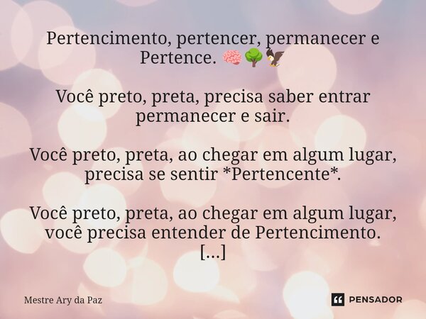 Pertencimento, pertencer, permanecer e Pertence. 🧠🌳🦅 Você preto, preta, precisa saber entrar permanecer e sair. Você preto, preta, ao chegar em algum lugar, pre... Frase de Mestre Ary da Paz.